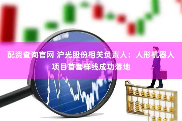 配资查询官网 沪光股份相关负责人：人形机器人项目首套样线成功落地