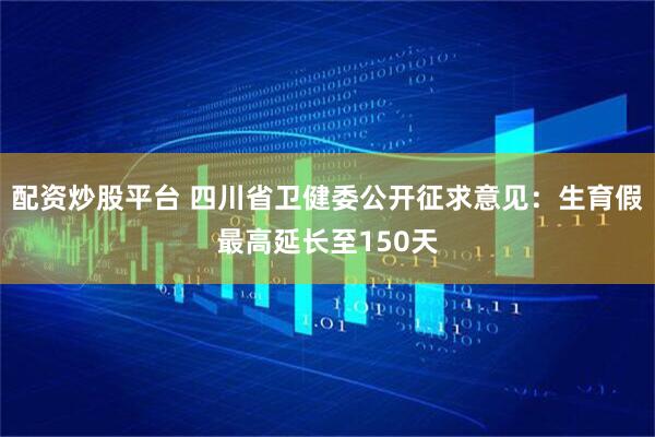 配资炒股平台 四川省卫健委公开征求意见：生育假最高延长至150天