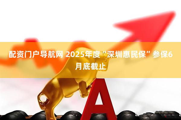 配资门户导航网 2025年度“深圳惠民保”参保6月底截止