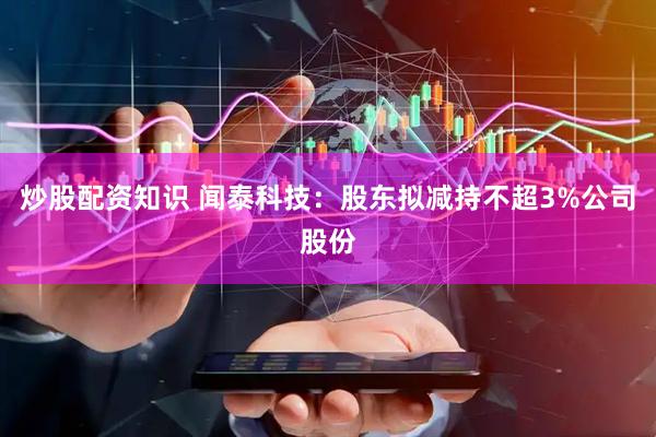 炒股配资知识 闻泰科技：股东拟减持不超3%公司股份