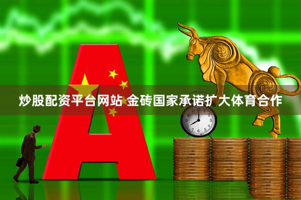 炒股配资平台网站 金砖国家承诺扩大体育合作