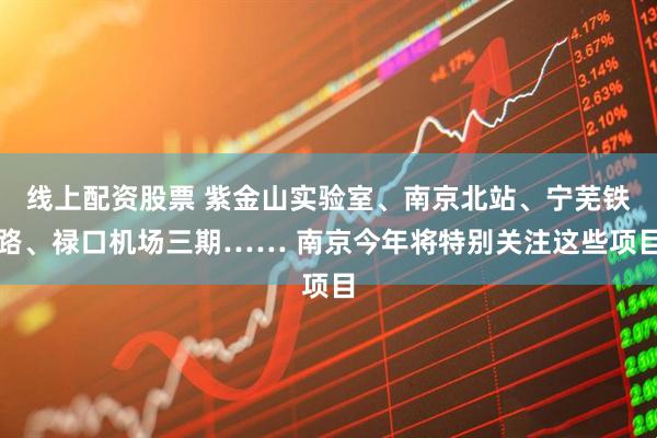 线上配资股票 紫金山实验室、南京北站、宁芜铁路、禄口机场三期…… 南京今年将特别关注这些项目