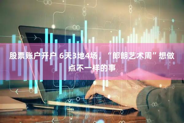 股票账户开户 6天3地4场，“郎朗艺术周”想做点不一样的事