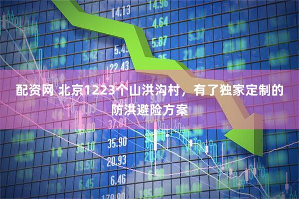 配资网 北京1223个山洪沟村，有了独家定制的防洪避险方案