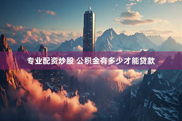 专业配资炒股 公积金有多少才能贷款