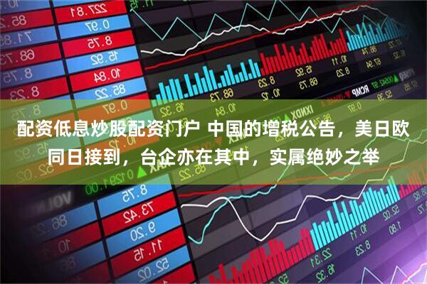 配资低息炒股配资门户 中国的增税公告，美日欧同日接到，台企亦在其中，实属绝妙之举