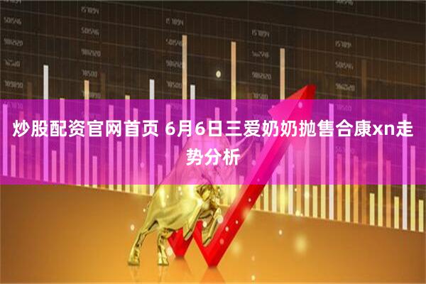 炒股配资官网首页 6月6日三爱奶奶抛售合康xn走势分析
