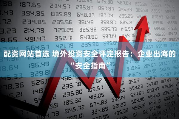 配资网站首选 境外投资安全评定报告：企业出海的“安全指南”