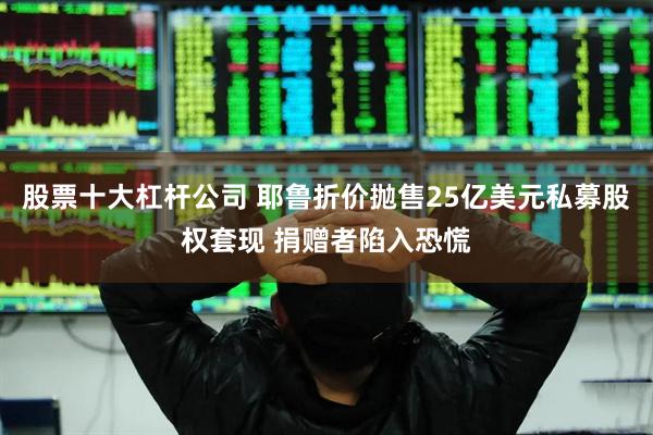 股票十大杠杆公司 耶鲁折价抛售25亿美元私募股权套现 捐赠者陷入恐慌