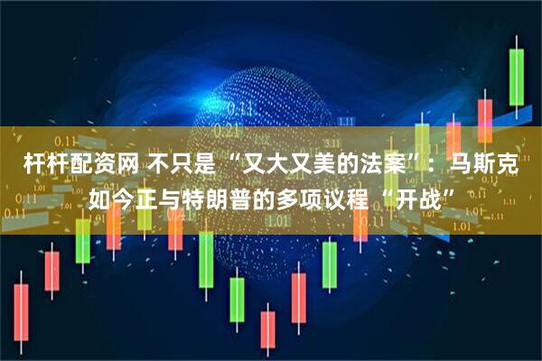 杆杆配资网 不只是 “又大又美的法案”：马斯克如今正与特朗普的多项议程 “开战”