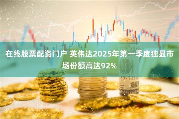 在线股票配资门户 英伟达2025年第一季度独显市场份额高达92%