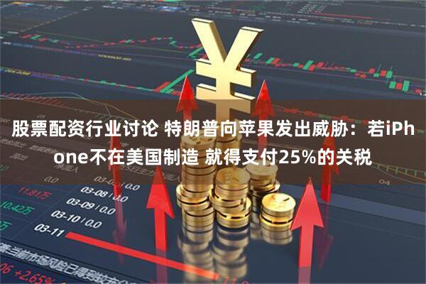 股票配资行业讨论 特朗普向苹果发出威胁：若iPhone不在美国制造 就得支付25%的关税