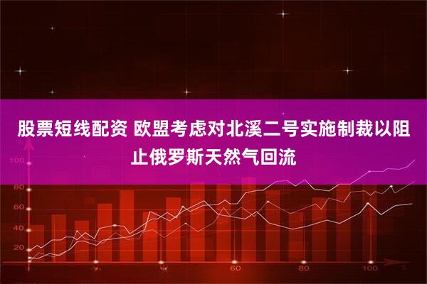 股票短线配资 欧盟考虑对北溪二号实施制裁以阻止俄罗斯天然气回流