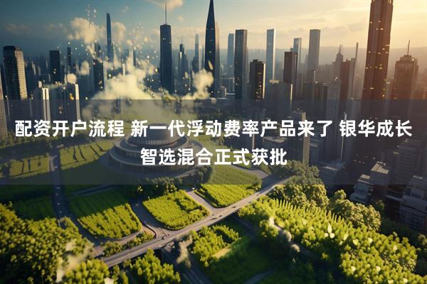 配资开户流程 新一代浮动费率产品来了 银华成长智选混合正式获批