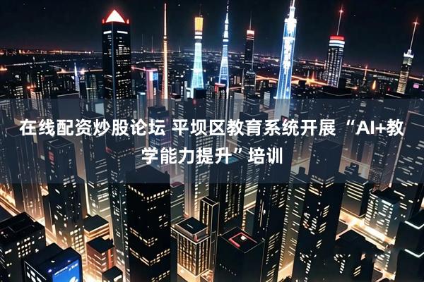 在线配资炒股论坛 平坝区教育系统开展 “AI+教学能力提升”培训