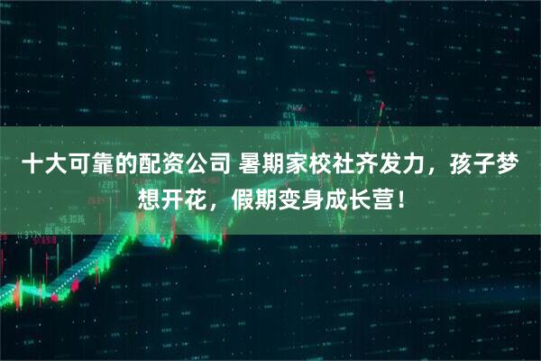 十大可靠的配资公司 暑期家校社齐发力，孩子梦想开花，假期变身成长营！