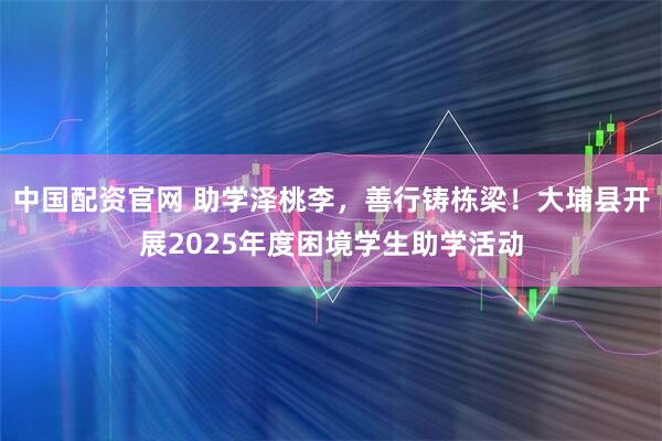 中国配资官网 助学泽桃李，善行铸栋梁！大埔县开展2025年度困境学生助学活动