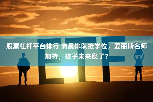 股票杠杆平台排行 清晨排队抢学位，爱丽斯名师加持，孩子未来稳了？