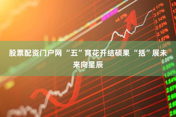 股票配资门户网 “五”育花开结硕果 “括”展未来向星辰