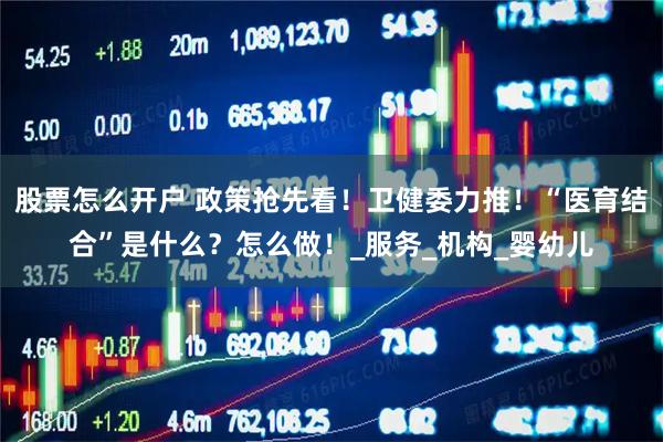 股票怎么开户 政策抢先看！卫健委力推！“医育结合”是什么？怎么做！_服务_机构_婴幼儿