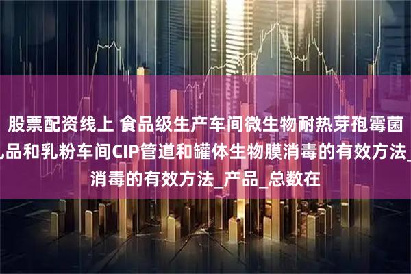 股票配资线上 食品级生产车间微生物耐热芽孢霉菌如何防控？乳品和乳粉车间CIP管道和罐体生物膜消毒的有效方法_产品_总数在