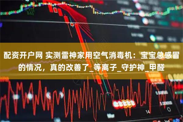 配资开户网 实测雷神家用空气消毒机：宝宝总感冒的情况，真的改善了_等离子_守护神_甲醛