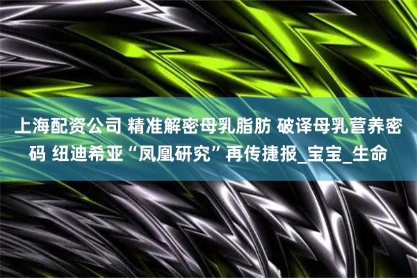 上海配资公司 精准解密母乳脂肪 破译母乳营养密码 纽迪希亚“凤凰研究”再传捷报_宝宝_生命