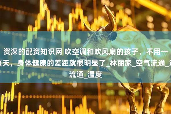 资深的配资知识网 吹空调和吹风扇的孩子，不用一个夏天，身体健康的差距就很明显了_林丽家_空气流通_温度