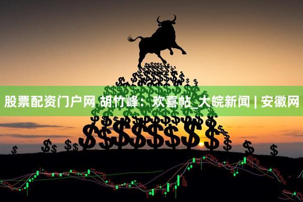 股票配资门户网 胡竹峰：欢喜帖_大皖新闻 | 安徽网