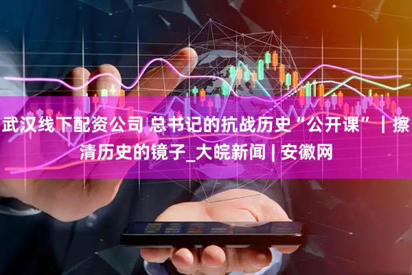 武汉线下配资公司 总书记的抗战历史“公开课”｜擦清历史的镜子_大皖新闻 | 安徽网