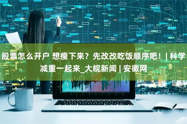股票怎么开户 想瘦下来？先改改吃饭顺序吧！| 科学减重一起来_大皖新闻 | 安徽网
