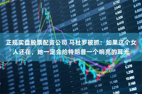 正规实盘股票配资公司 马杜罗被抓：如果这个女人还在，她一定会给特朗普一个响亮的耳光