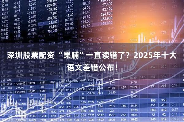 深圳股票配资 “果脯”一直读错了？2025年十大语文差错公布！