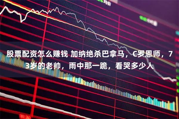 股票配资怎么赚钱 加纳绝杀巴拿马,C罗恩师,73岁的老帅,雨中那一跪,看哭多少人