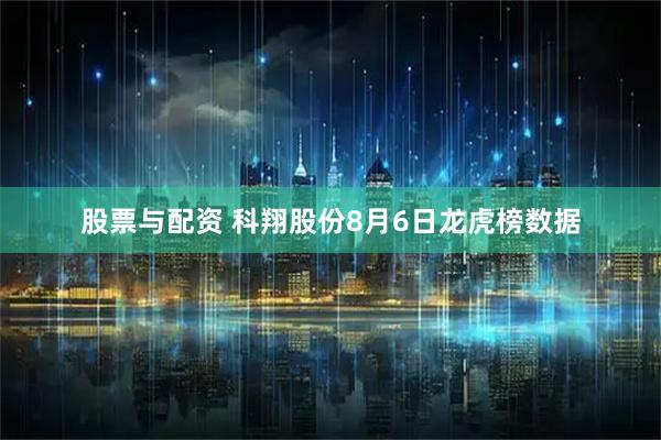 股票与配资 科翔股份8月6日龙虎榜数据