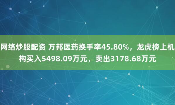 网络炒股配资 万邦医药换手率45.80%，龙虎榜上机构买入5498.09万元，卖出3178.68万元