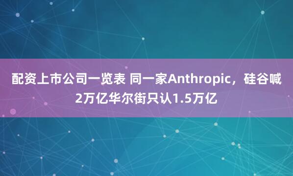 配资上市公司一览表 同一家Anthropic，硅谷喊2万亿华尔街只认1.5万亿