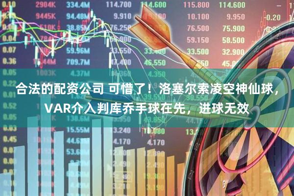 合法的配资公司 可惜了！洛塞尔索凌空神仙球，VAR介入判库乔手球在先，进球无效