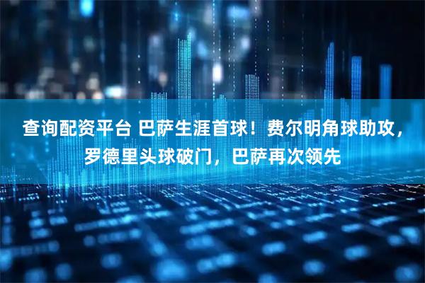 查询配资平台 巴萨生涯首球！费尔明角球助攻，罗德里头球破门，巴萨再次领先