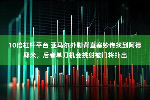 10倍杠杆平台 亚马尔外脚背直塞妙传找到阿德耶米，后者单刀机会挑射被门将扑出